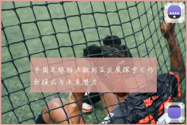 中国足球助力叙利亚发展探索合作新模式与未来潜力