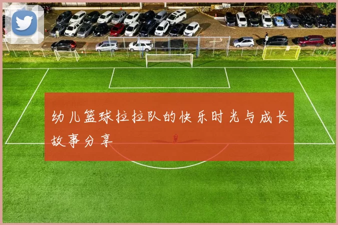 幼儿篮球拉拉队的快乐时光与成长故事分享