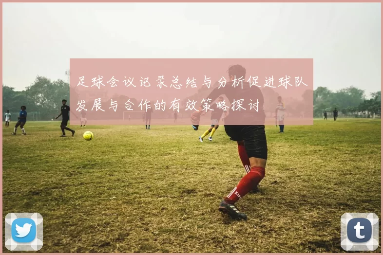 足球会议记录总结与分析促进球队发展与合作的有效策略探讨