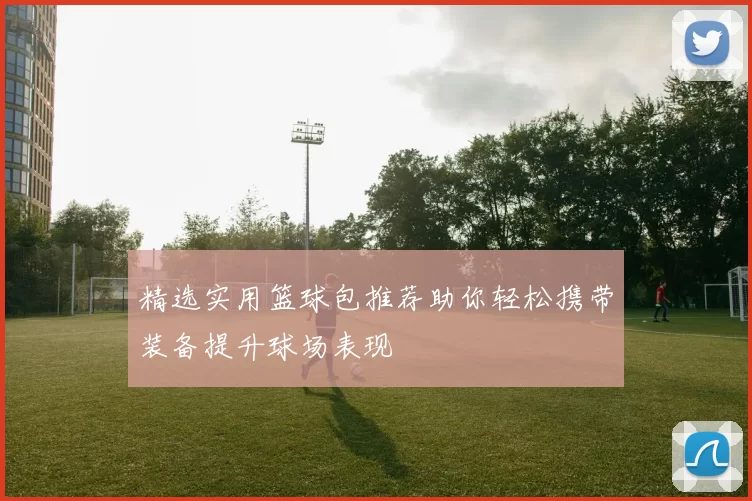 精选实用篮球包推荐助你轻松携带装备提升球场表现