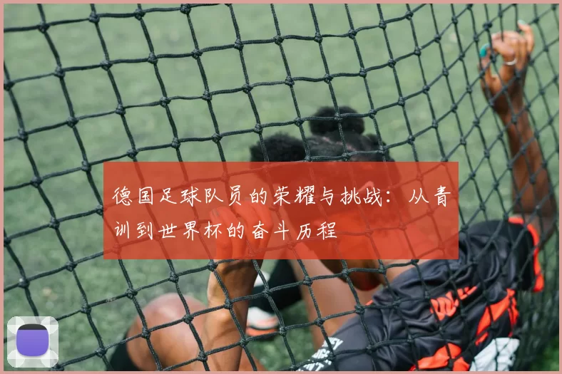 德国足球队员的荣耀与挑战：从青训到世界杯的奋斗历程