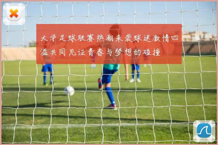 大学足球联赛热潮来袭球迷激情四溢共同见证青春与梦想的碰撞