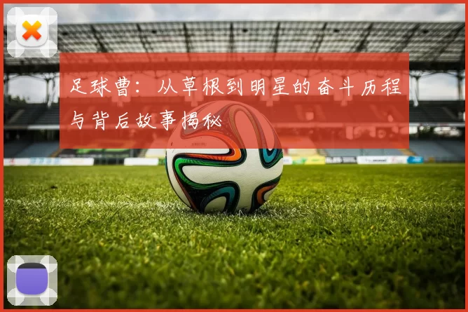足球曹：从草根到明星的奋斗历程与背后故事揭秘