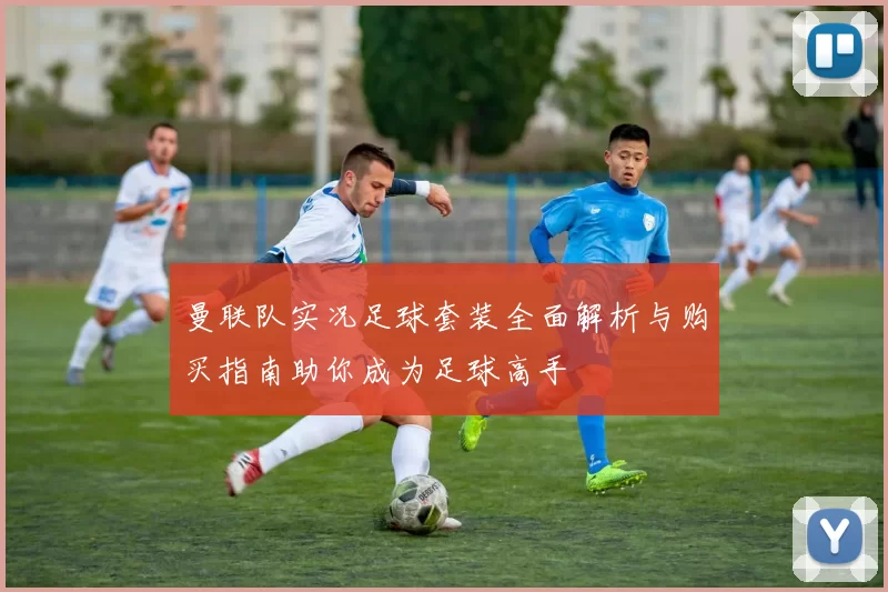 曼联队实况足球套装全面解析与购买指南助你成为足球高手